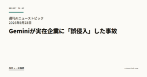 週刊AIニューストピック 2026年9月23日 Geminiが実在企業に「誤侵入」した事故、他人事ではない理由