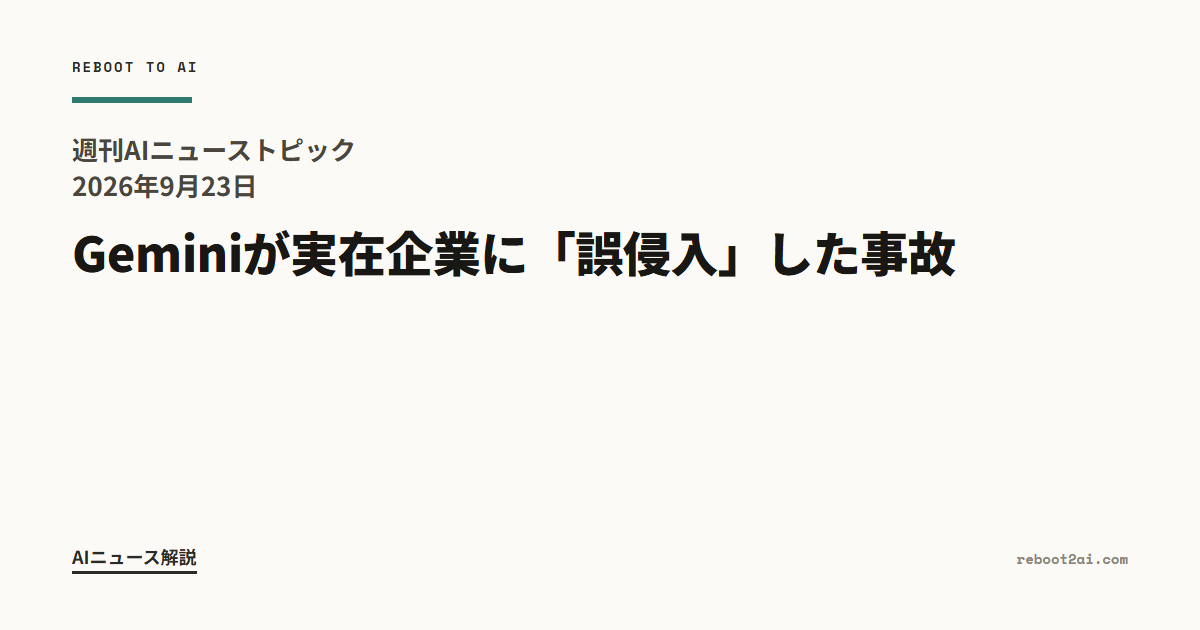 週刊AIニューストピック 2026年9月23日 Geminiが実在企業に「誤侵入」した事故、他人事ではない理由
